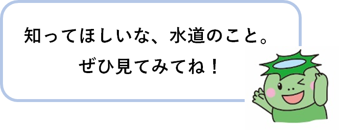知ってほしいな、水道のこと